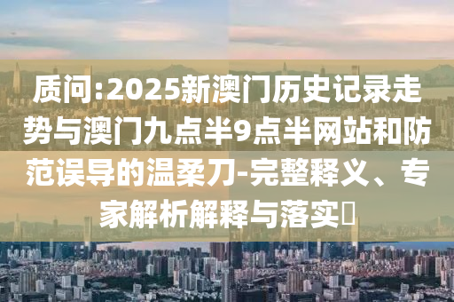 質(zhì)問:2025新澳門歷史記錄走勢與澳門九點(diǎn)半9點(diǎn)半網(wǎng)站和防范誤導(dǎo)的溫柔刀-完整釋義、專家解析解釋與落實(shí)?